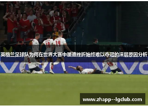 英格兰足球队为何在世界大赛中屡遭挫折始终难以夺冠的深层原因分析