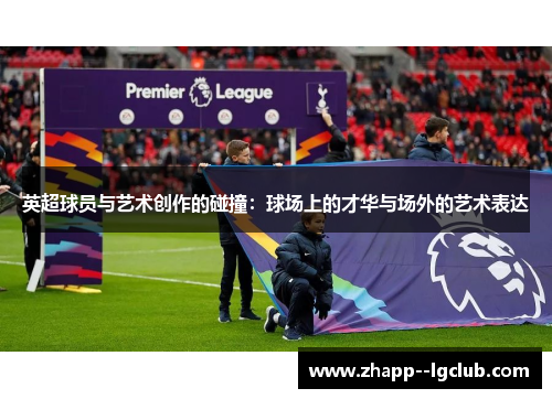 英超球员与艺术创作的碰撞:球场上的才华与场外的艺术表达 英超球员与艺术创作的碰撞:球场上的才华与场外的艺术表达
