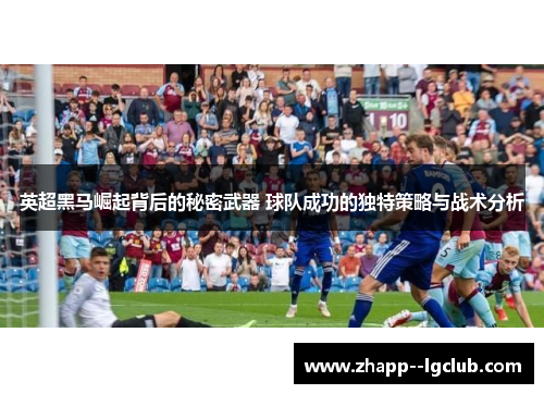 英超黑马崛起背后的秘密武器 球队成功的独特策略与战术分析 英超黑马崛起背后的秘密武器 球队成功的独特策略与战术分析