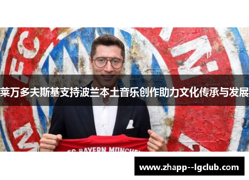 莱万多夫斯基支持波兰本土音乐创作助力文化传承与发展 莱万多夫斯基支持波兰本土音乐创作助力文化传承与发展