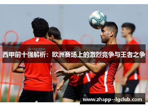 西甲前十强解析:欧洲赛场上的激烈竞争与王者之争 西甲前十强解析:欧洲赛场上的激烈竞争与王者之争