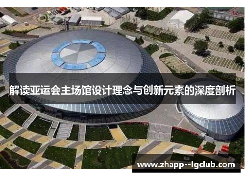 解读亚运会主场馆设计理念与创新元素的深度剖析 解读亚运会主场馆设计理念与创新元素的深度剖析