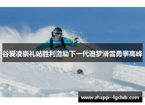 谷爱凌崇礼站胜利激励下一代追梦滑雪勇攀高峰 谷爱凌崇礼站胜利激励下一代追梦滑雪勇攀高峰