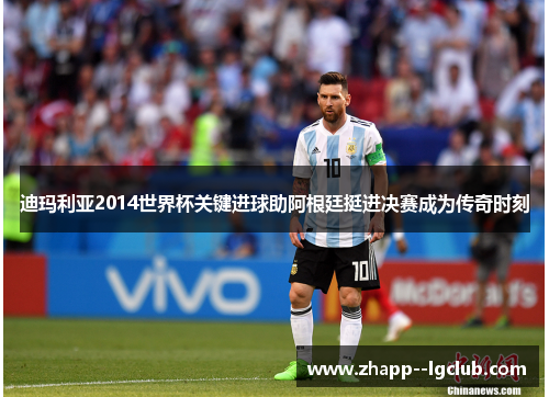 迪玛利亚2014世界杯关键进球助阿根廷挺进决赛成为传奇时刻