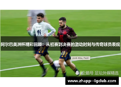 阿尔巴美洲杯精彩回顾：从初赛到决赛的激动时刻与传奇球员表现