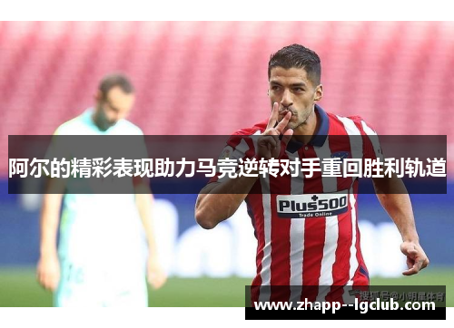 阿尔的精彩表现助力马竞逆转对手重回胜利轨道 阿尔的精彩表现助力马竞逆转对手重回胜利轨道