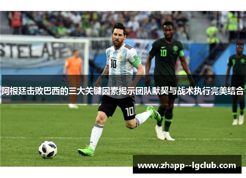 阿根廷击败巴西的三大关键因素揭示团队默契与战术执行完美结合 阿根廷击败巴西的三大关键因素揭示团队默契与战术执行完美结合