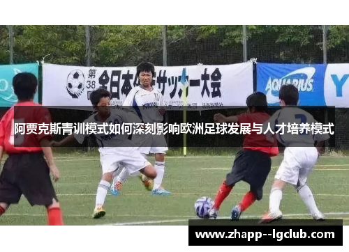 阿贾克斯青训模式如何深刻影响欧洲足球发展与人才培养模式 阿贾克斯青训模式如何深刻影响欧洲足球发展与人才培养模式