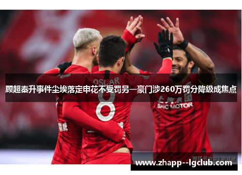 顾超秦升事件尘埃落定申花不受罚另一豪门涉260万罚分降级成焦点