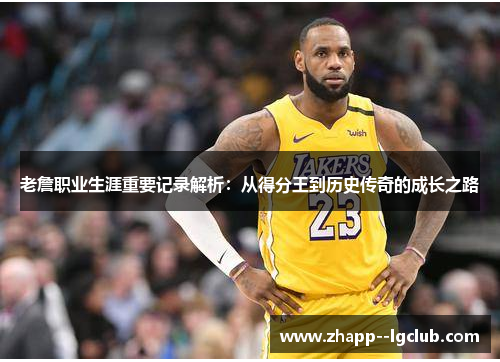 老詹职业生涯重要记录解析:从得分王到历史传奇的成长之路 老詹职业生涯重要记录解析:从得分王到历史传奇的成长之路