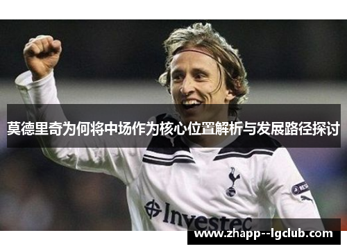 莫德里奇为何将中场作为核心位置解析与发展路径探讨 莫德里奇为何将中场作为核心位置解析与发展路径探讨