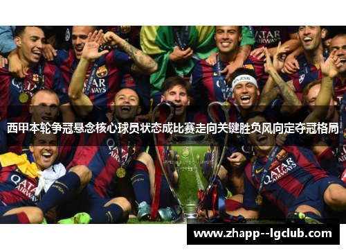 西甲本轮争冠悬念核心球员状态成比赛走向关键胜负风向定夺冠格局 西甲本轮争冠悬念核心球员状态成比赛走向关键胜负风向定夺冠格局