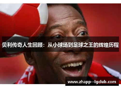 贝利传奇人生回顾:从小球场到足球之王的辉煌历程 贝利传奇人生回顾:从小球场到足球之王的辉煌历程