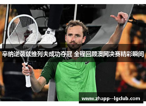 辛纳逆袭兹维列夫成功夺冠 全程回顾澳网决赛精彩瞬间 辛纳逆袭兹维列夫成功夺冠 全程回顾澳网决赛精彩瞬间