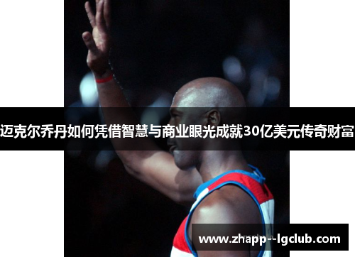 迈克尔乔丹如何凭借智慧与商业眼光成就30亿美元传奇财富