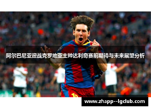 阿尔巴尼亚迎战克罗地亚主帅达利奇赛前期待与未来展望分析 阿尔巴尼亚迎战克罗地亚主帅达利奇赛前期待与未来展望分析