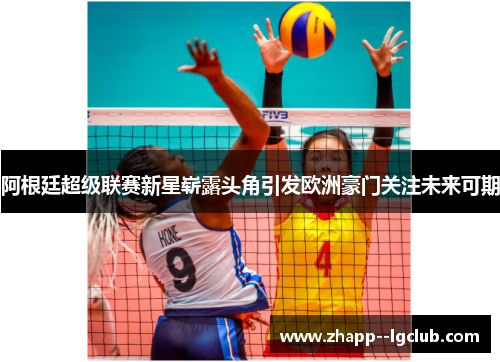 阿根廷超级联赛新星崭露头角引发欧洲豪门关注未来可期