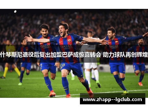 什琴斯尼退役后复出加盟巴萨成惊喜转会 助力球队再创辉煌 什琴斯尼退役后复出加盟巴萨成惊喜转会 助力球队再创辉煌