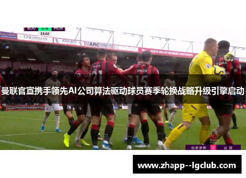 曼联官宣携手领先AI公司算法驱动球员赛季轮换战略升级引擎启动