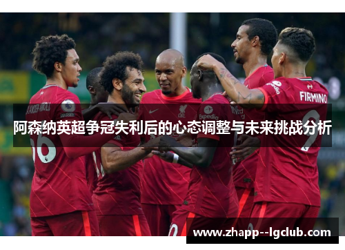 阿森纳英超争冠失利后的心态调整与未来挑战分析 阿森纳英超争冠失利后的心态调整与未来挑战分析