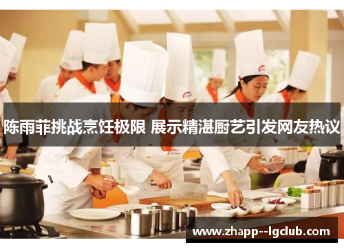 陈雨菲挑战烹饪极限 展示精湛厨艺引发网友热议 陈雨菲挑战烹饪极限 展示精湛厨艺引发网友热议