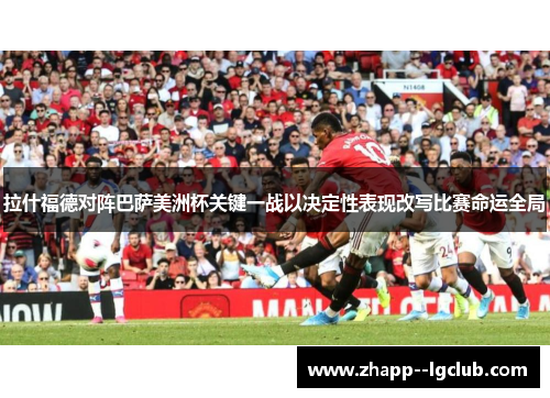拉什福德对阵巴萨美洲杯关键一战以决定性表现改写比赛命运全局 拉什福德对阵巴萨美洲杯关键一战以决定性表现改写比赛命运全局