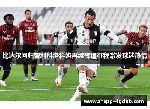 比达尔回归智利科洛科洛再续辉煌征程激发球迷热情 比达尔回归智利科洛科洛再续辉煌征程激发球迷热情